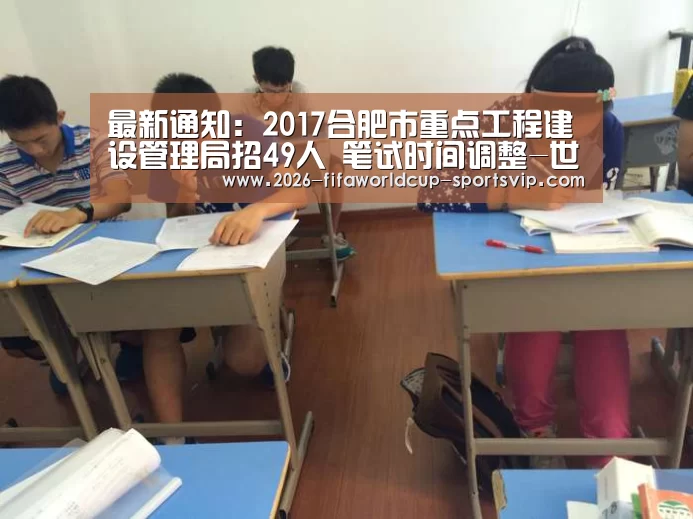 最新通知:2017合肥市重点工程建设管理局招49人 笔试时间调整-世界杯APP下载(图4) 世界杯综合娱乐平台