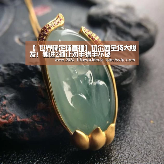 【 世界杯足球直播】切尔西全场大爆发!独进2球让对手措手不及(图1) 世界杯APP下载