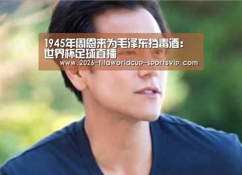 1945年周恩来为毛泽东挡毒酒: 世界杯足球直播(图2) 世界杯综合娱乐平台