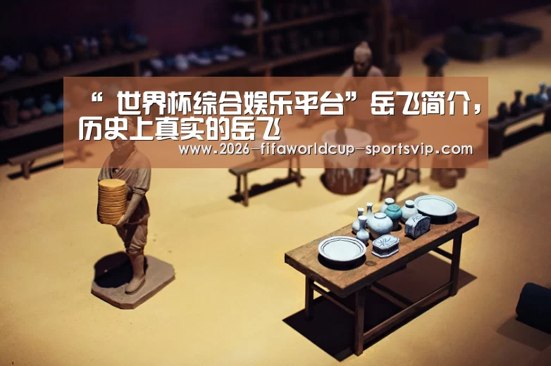 “ 世界杯综合娱乐平台”岳飞简介,历史上真实的岳飞(图1) 世界杯综合娱乐平台