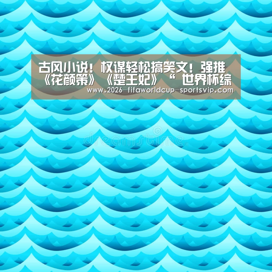 古风小说!权谋轻松搞笑文!强推《花颜策》《楚王妃》“ 世界杯综合娱乐平台”(图2) FIFA World Cup